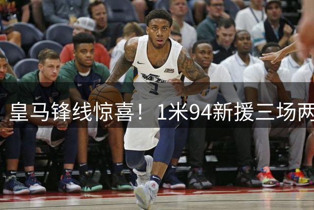 皇马锋线惊喜！1米94新援三场两球成穆帅秘密武器
