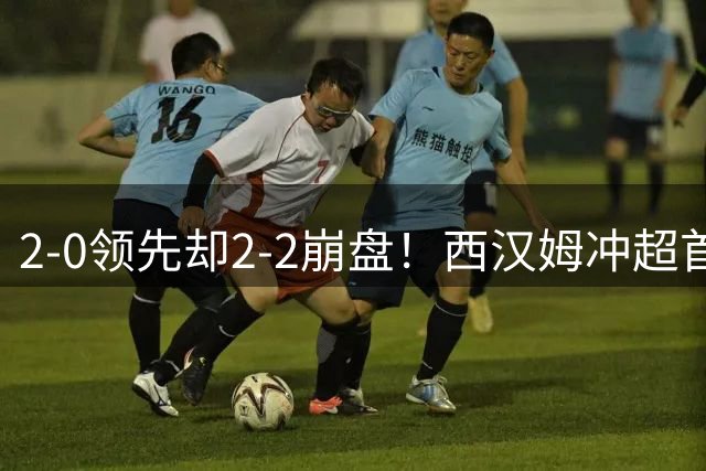 2-0领先却2-2崩盘！西汉姆冲超首战被打回原形，致命短板藏不住了